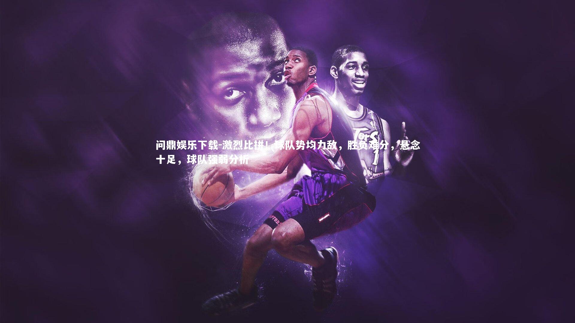 问鼎娱乐下载-激烈比拼！球队势均力敌，胜负难分，悬念十足，球队强弱分析