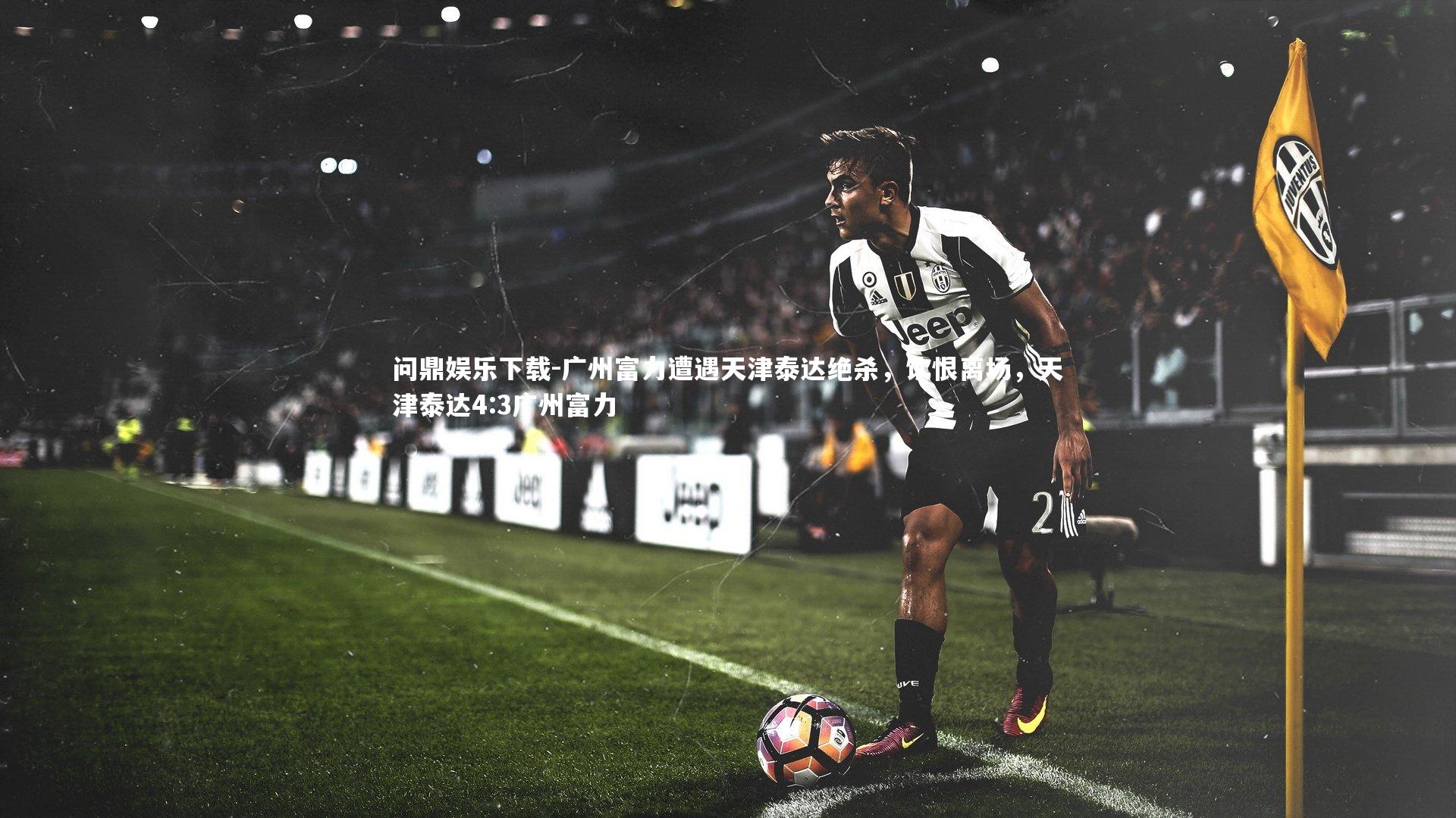 问鼎娱乐下载-广州富力遭遇天津泰达绝杀，饮恨离场，天津泰达4:3广州富力