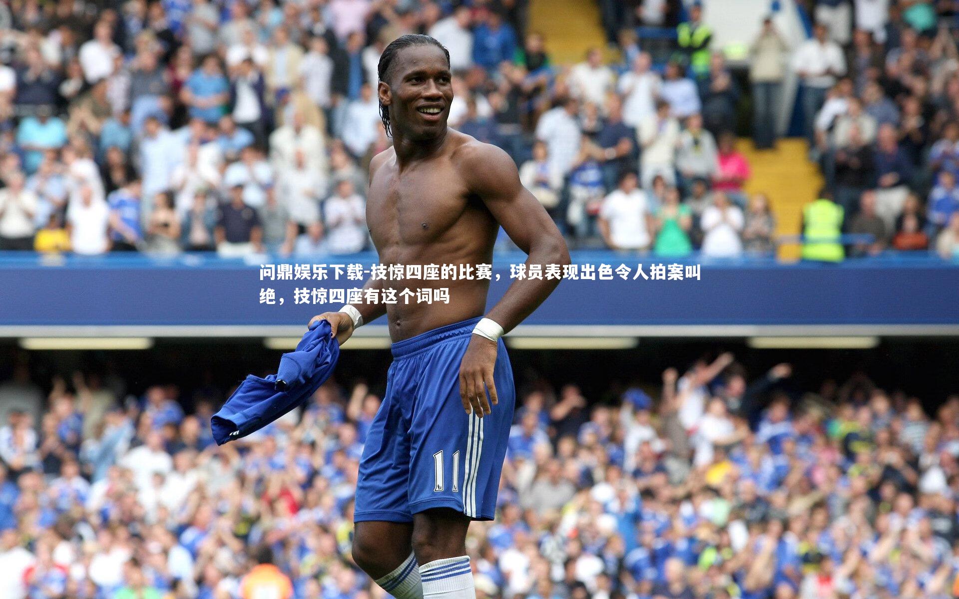 问鼎娱乐下载-技惊四座的比赛，球员表现出色令人拍案叫绝，技惊四座有这个词吗