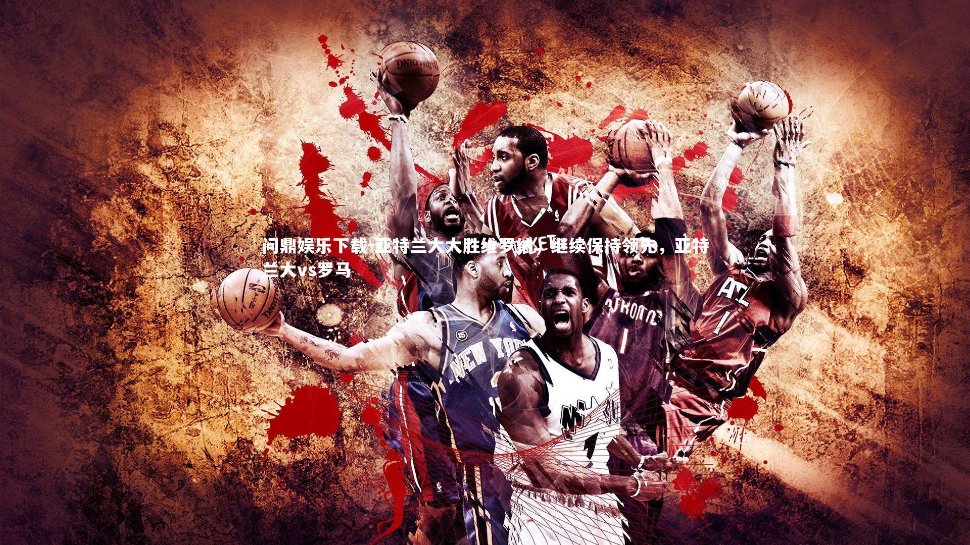 问鼎娱乐下载-亚特兰大大胜维罗纳，继续保持领先，亚特兰大vs罗马