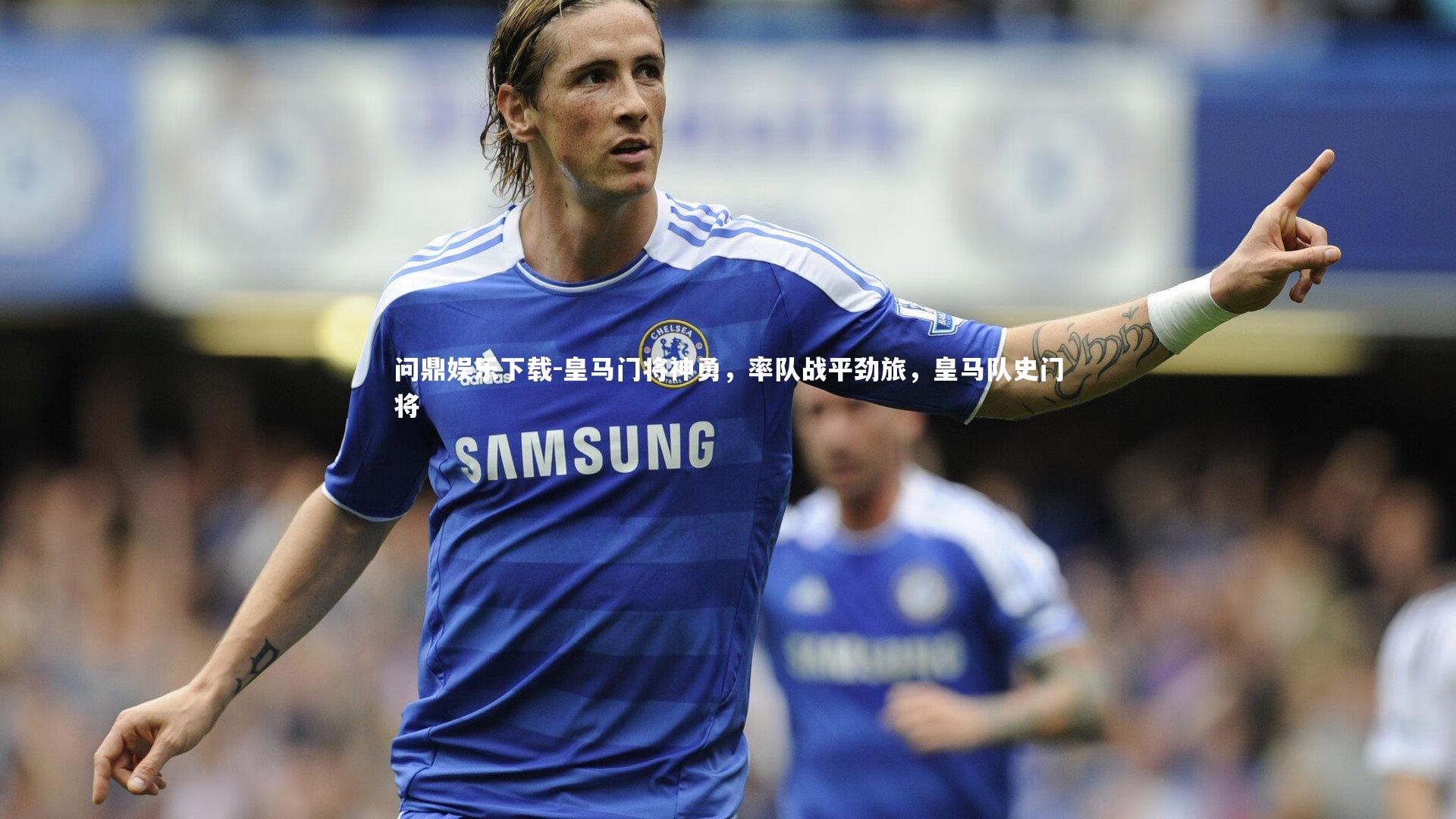 问鼎娱乐下载-皇马门将神勇，率队战平劲旅，皇马队史门将