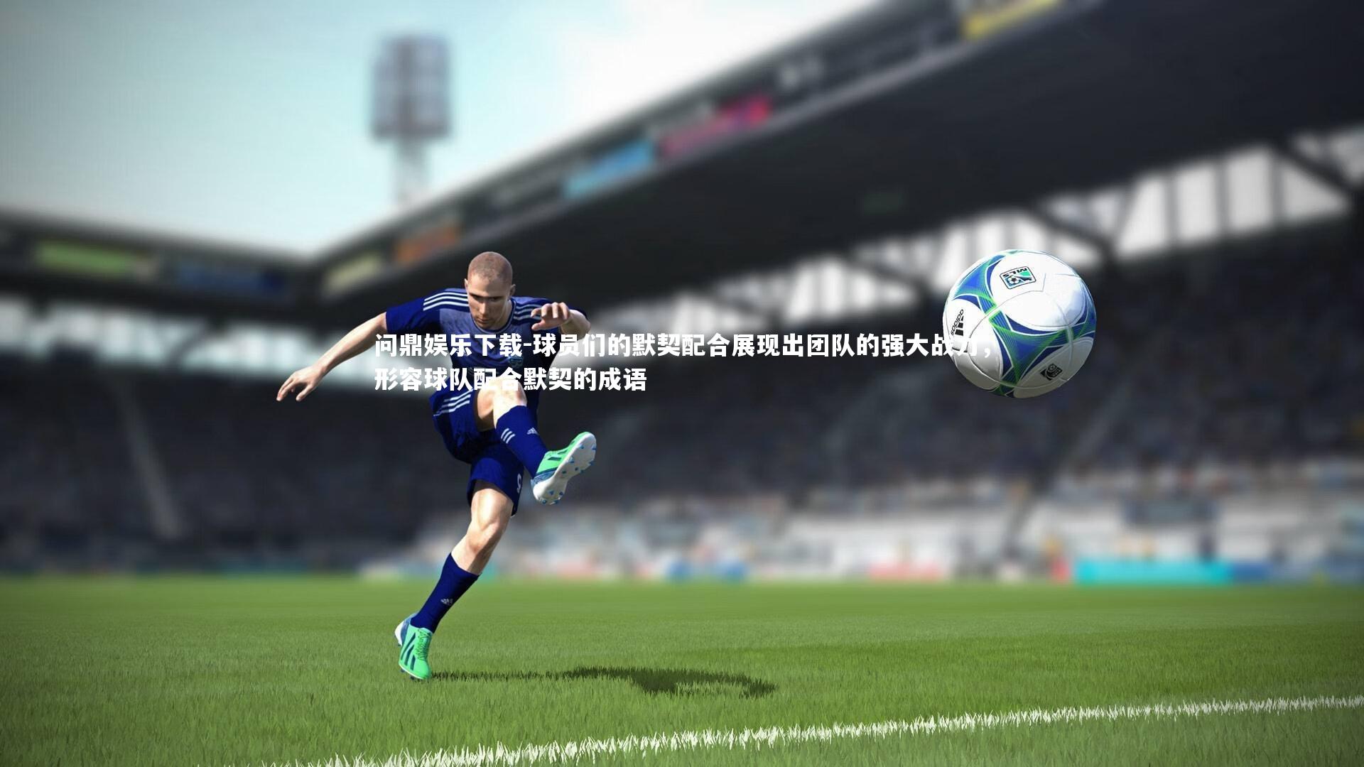 问鼎娱乐下载-球员们的默契配合展现出团队的强大战力，形容球队配合默契的成语
