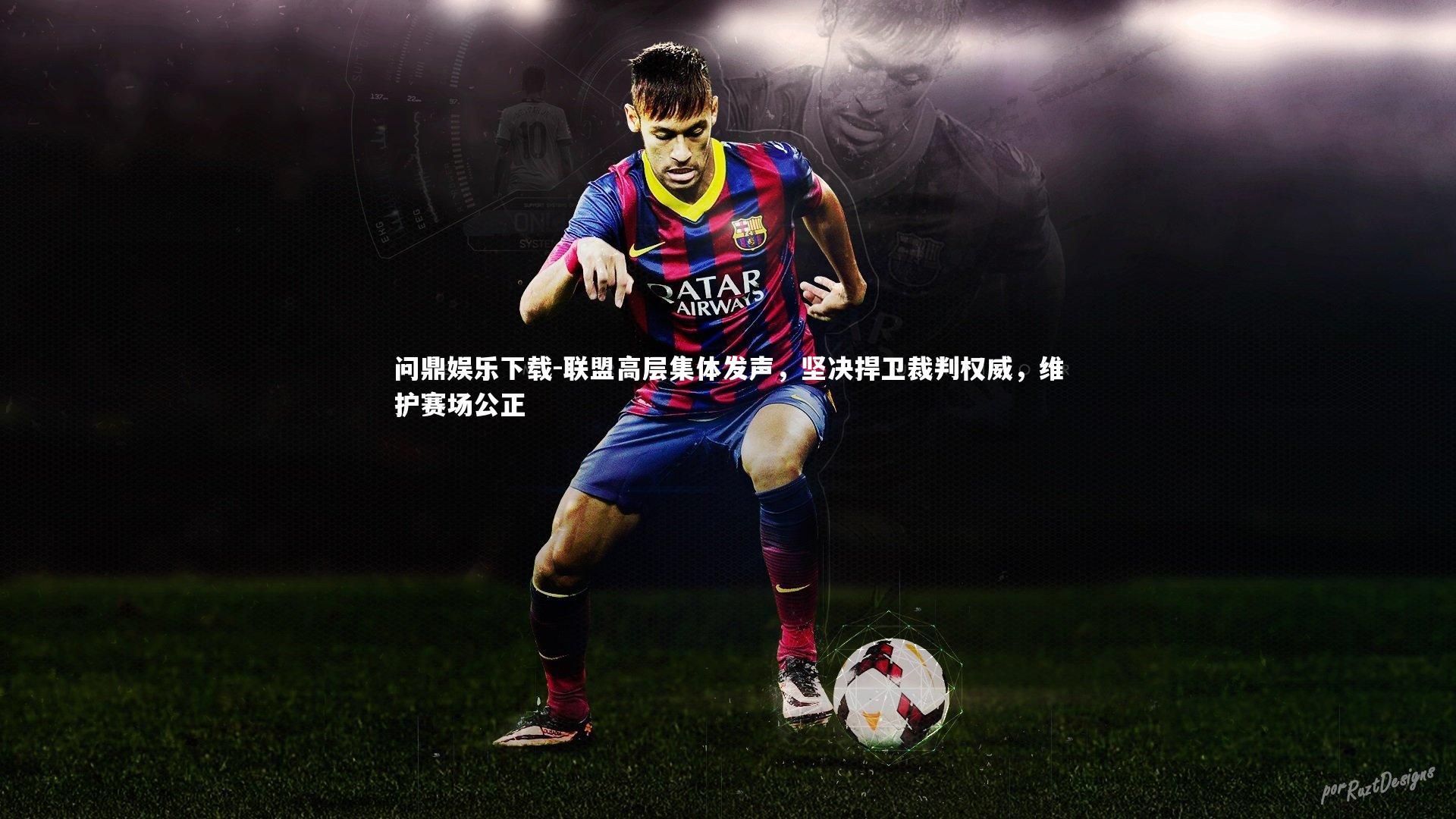 问鼎娱乐下载-联盟高层集体发声，坚决捍卫裁判权威，维护赛场公正