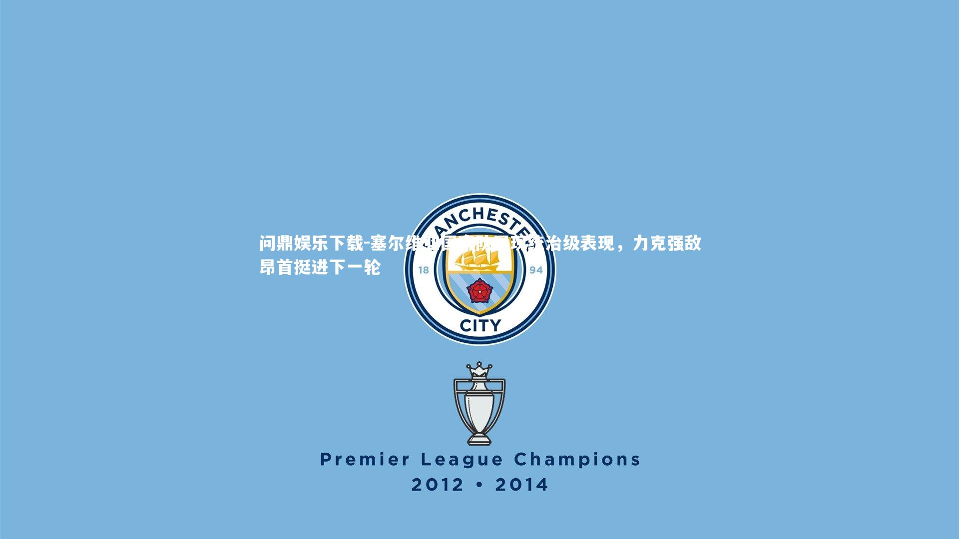 问鼎娱乐下载-塞尔维亚国家队展现统治级表现，力克强敌昂首挺进下一轮