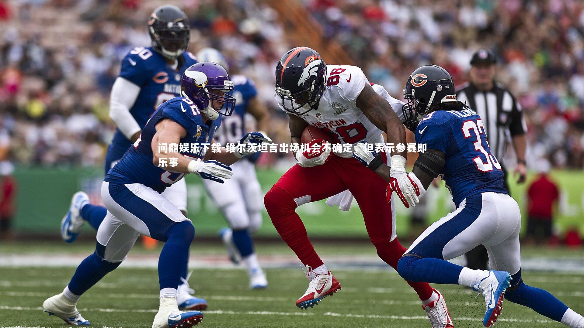 问鼎娱乐下载-维尔茨坦言出场机会不确定，但表示参赛即乐事